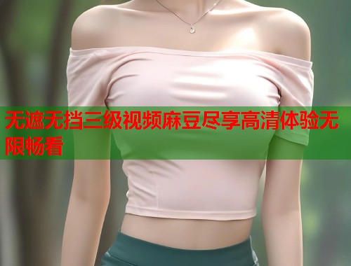 无遮无挡三级视频麻豆尽享高清体验无限畅看  第1张
