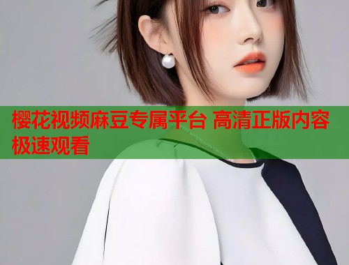 樱花视频麻豆专属平台 高清正版内容极速观看  第1张