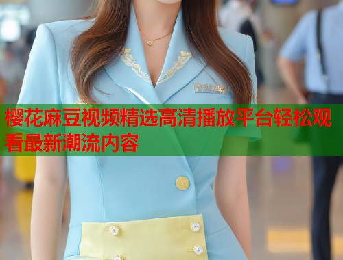 樱花麻豆视频精选高清播放平台轻松观看最新潮流内容  第1张
