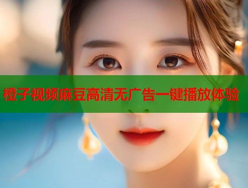 橙子视频麻豆高清无广告一键播放体验  第1张