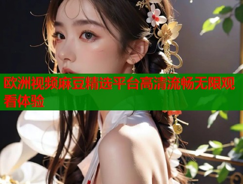 欧洲视频麻豆精选平台高清流畅无限观看体验  第1张