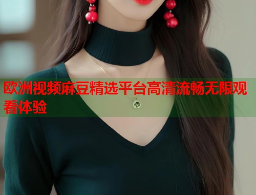 欧洲视频麻豆精选平台高清流畅无限观看体验  第2张