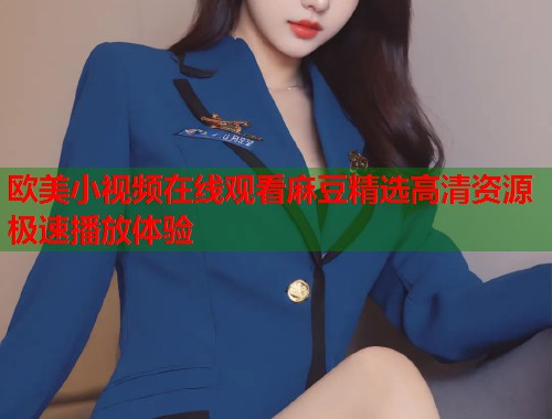 欧美小视频在线观看麻豆精选高清资源极速播放体验  第1张
