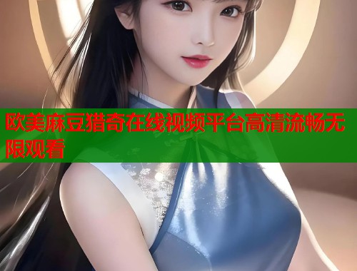 欧美麻豆猎奇在线视频平台高清流畅无限观看  第2张
