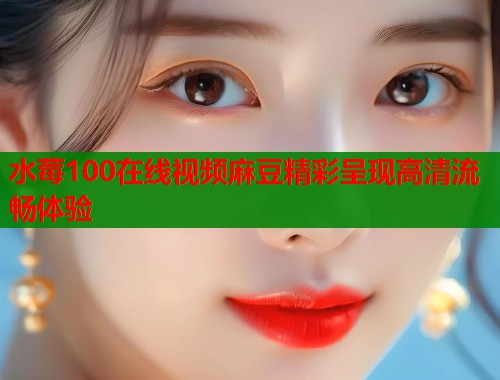 水莓100在线视频麻豆精彩呈现高清流畅体验  第1张