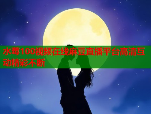 水莓100视频在线麻豆直播平台高清互动精彩不断  第1张