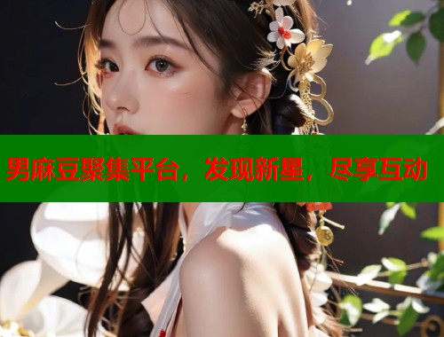 男麻豆聚集平台，发现新星，尽享互动  第1张