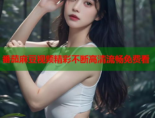 番茄麻豆视频精彩不断高清流畅免费看  第1张