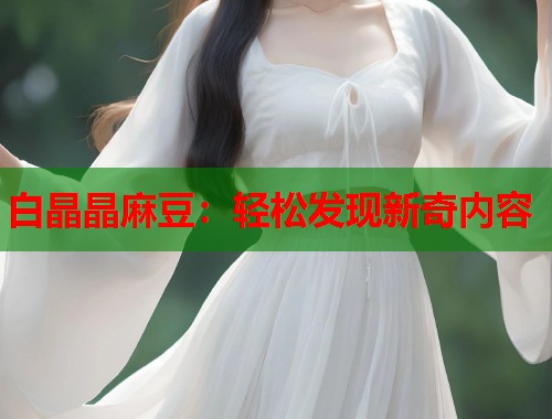 白晶晶麻豆：轻松发现新奇内容  第1张