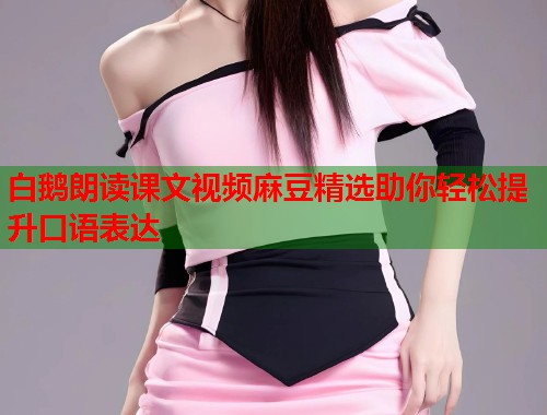 白鹅朗读课文视频麻豆精选助你轻松提升口语表达  第1张