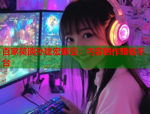 百家笑谈孙建宏麻豆：内容创作赚钱平台  第1张