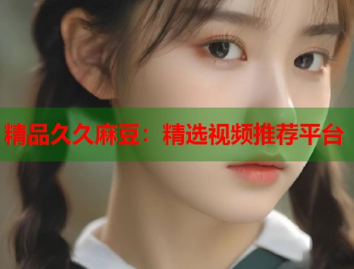 精品久久麻豆：精选视频推荐平台  第1张