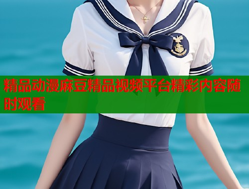 精品动漫麻豆精品视频平台精彩内容随时观看  第1张