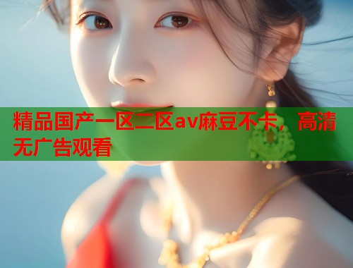 精品国产一区二区av麻豆不卡，高清无广告观看  第2张