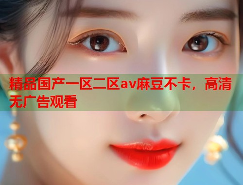 精品国产一区二区av麻豆不卡，高清无广告观看  第1张