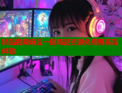 精品视频麻豆一区精品资源免费看高清体验  第1张