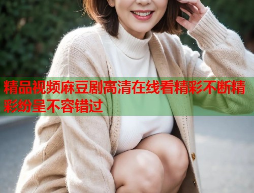 精品视频麻豆剧高清在线看精彩不断精彩纷呈不容错过  第1张