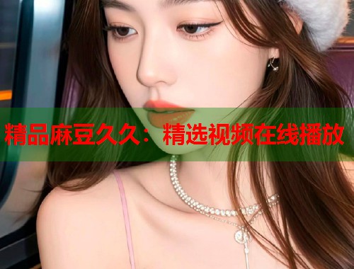 精品麻豆久久：精选视频在线播放  第1张