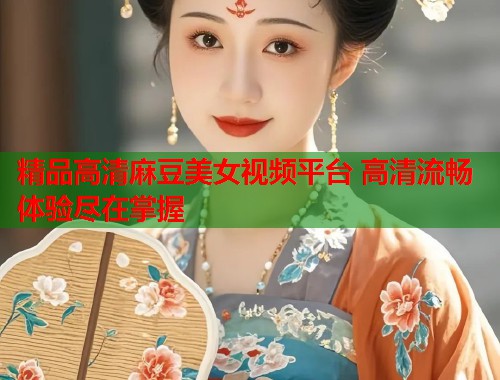 精品高清麻豆美女视频平台 高清流畅体验尽在掌握  第2张