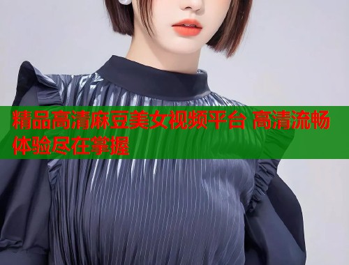 精品高清麻豆美女视频平台 高清流畅体验尽在掌握  第1张