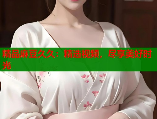 精品麻豆久久：精选视频，尽享美好时光  第1张
