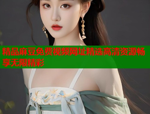 精品麻豆免费视频网址精选高清资源畅享无限精彩  第1张