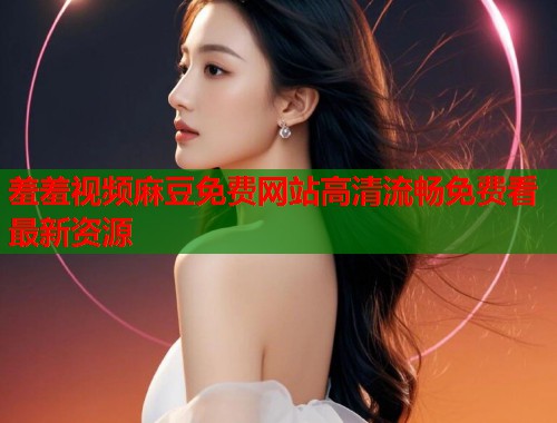 羞羞视频麻豆免费网站高清流畅免费看最新资源  第1张