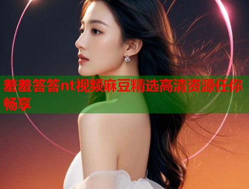 羞羞答答nt视频麻豆精选高清资源任你畅享  第1张