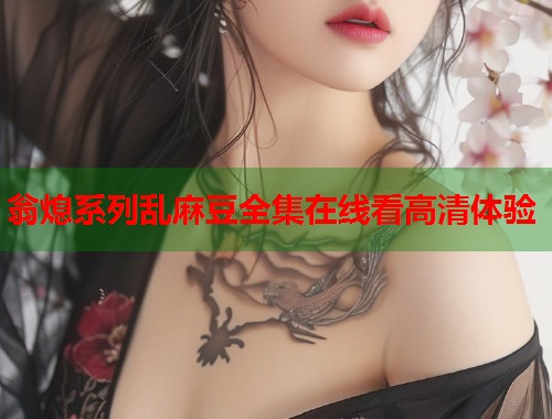 翁熄系列乱麻豆全集在线看高清体验  第1张
