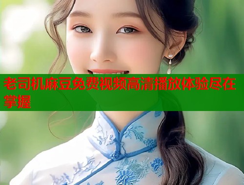 老司机麻豆免费视频高清播放体验尽在掌握  第1张