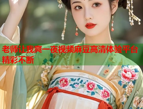 老师让我爽一夜视频麻豆高清体验平台精彩不断  第2张