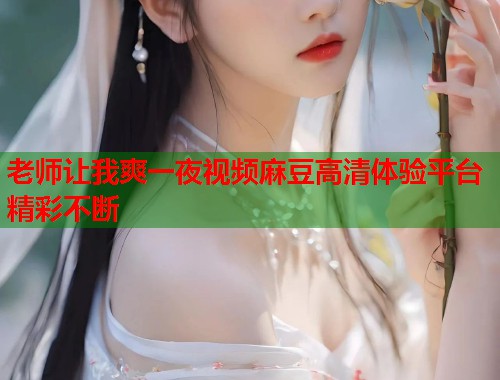 老师让我爽一夜视频麻豆高清体验平台精彩不断  第1张