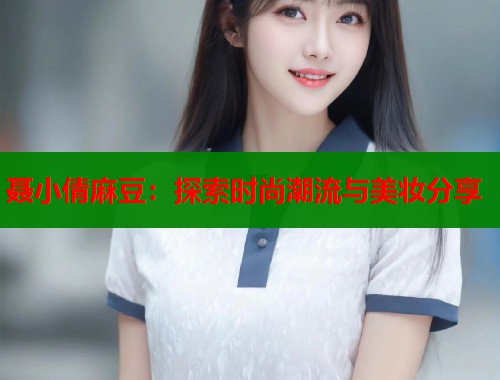 聂小倩麻豆：探索时尚潮流与美妆分享  第1张