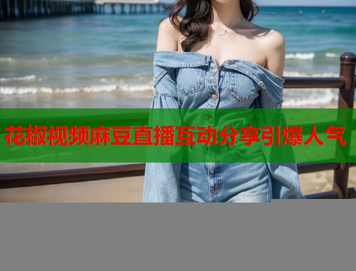 花椒视频麻豆直播互动分享引爆人气  第1张