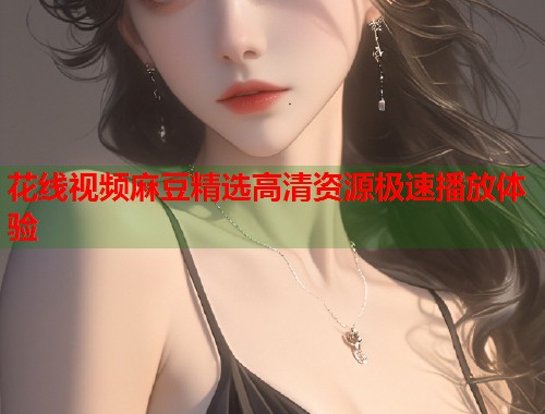 花线视频麻豆精选高清资源极速播放体验  第2张
