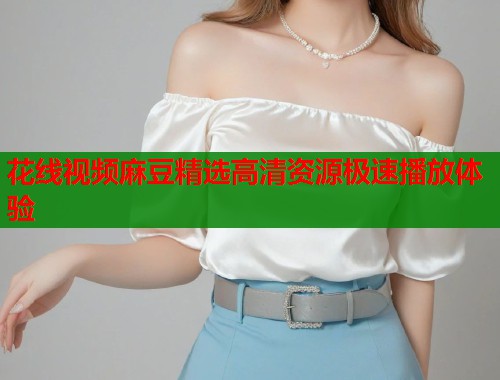 花线视频麻豆精选高清资源极速播放体验  第1张