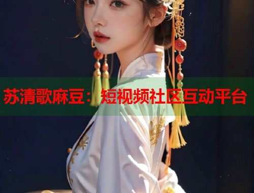 苏清歌麻豆：短视频社区互动平台  第2张