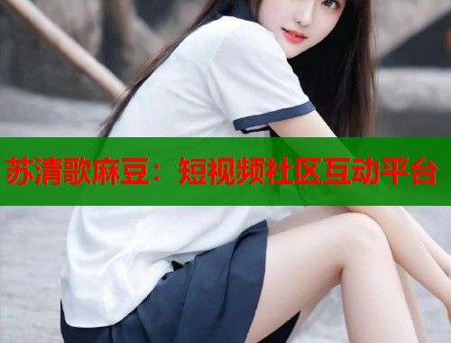 苏清歌麻豆：短视频社区互动平台  第1张