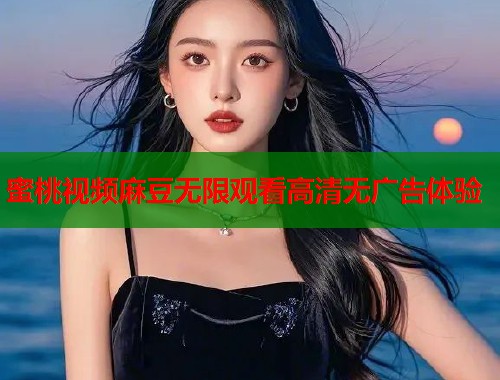 蜜桃视频麻豆无限观看高清无广告体验  第1张