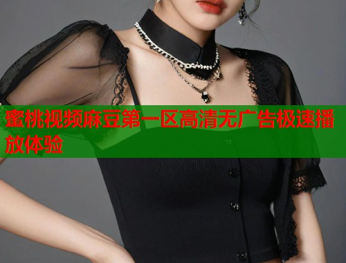 蜜桃视频麻豆第一区高清无广告极速播放体验  第1张