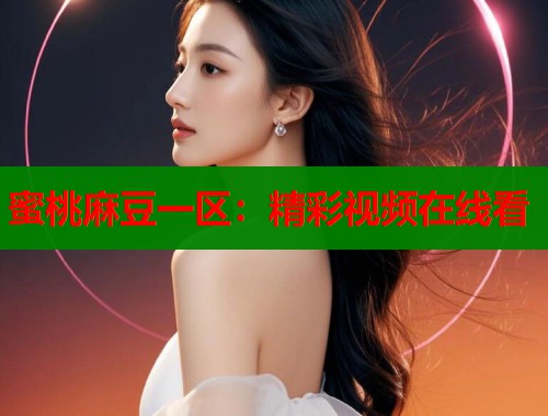 蜜桃麻豆一区：精彩视频在线看  第1张