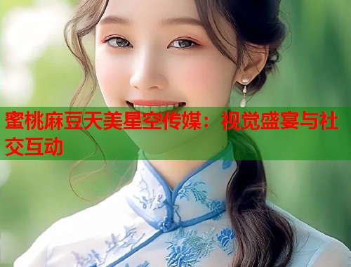 蜜桃麻豆天美星空传媒：视觉盛宴与社交互动  第1张