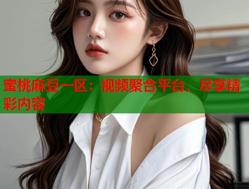 蜜桃麻豆一区：视频聚合平台，尽享精彩内容  第1张