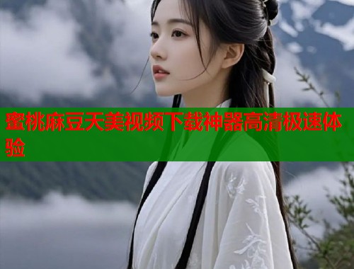 蜜桃麻豆天美视频下载神器高清极速体验  第1张