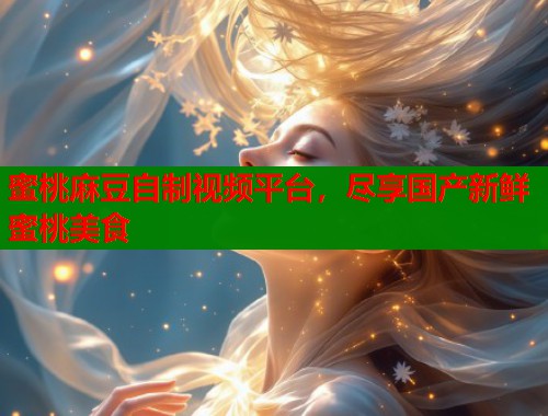 蜜桃麻豆自制视频平台，尽享国产新鲜蜜桃美食  第1张