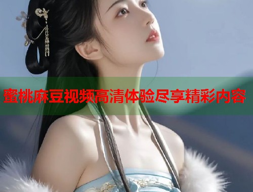 蜜桃麻豆视频高清体验尽享精彩内容  第1张