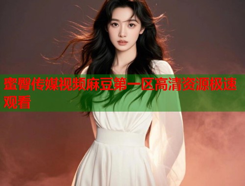 蜜臀传媒视频麻豆第一区高清资源极速观看  第2张