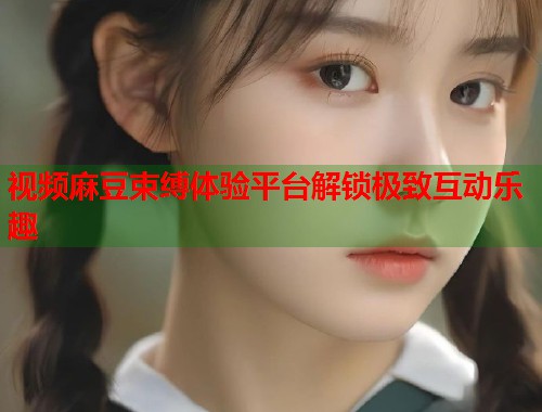 视频麻豆束缚体验平台解锁极致互动乐趣  第1张