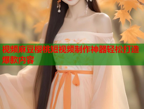 视频麻豆樱桃短视频制作神器轻松打造爆款内容  第1张