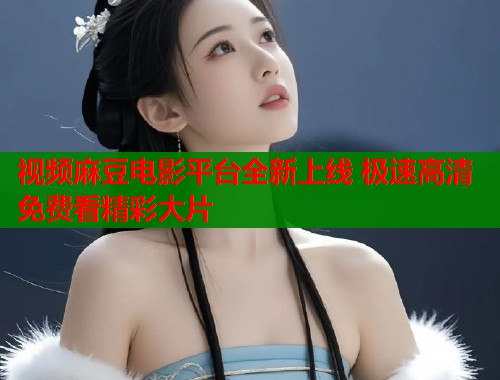 视频麻豆电影平台全新上线 极速高清免费看精彩大片  第1张